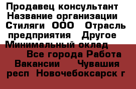 Продавец-консультант › Название организации ­ Стиляги, ООО › Отрасль предприятия ­ Другое › Минимальный оклад ­ 15 000 - Все города Работа » Вакансии   . Чувашия респ.,Новочебоксарск г.